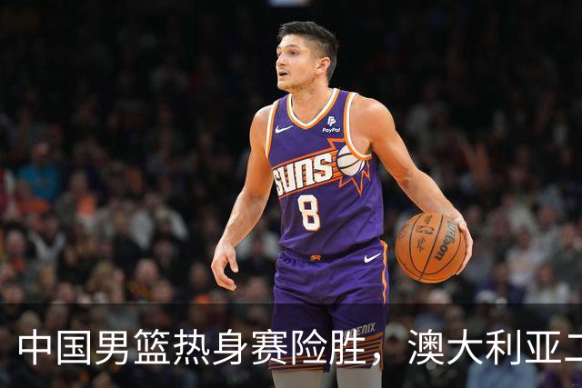中国男篮热身赛险胜，澳大利亚二线阵容出战，郭士强三大目标曝光